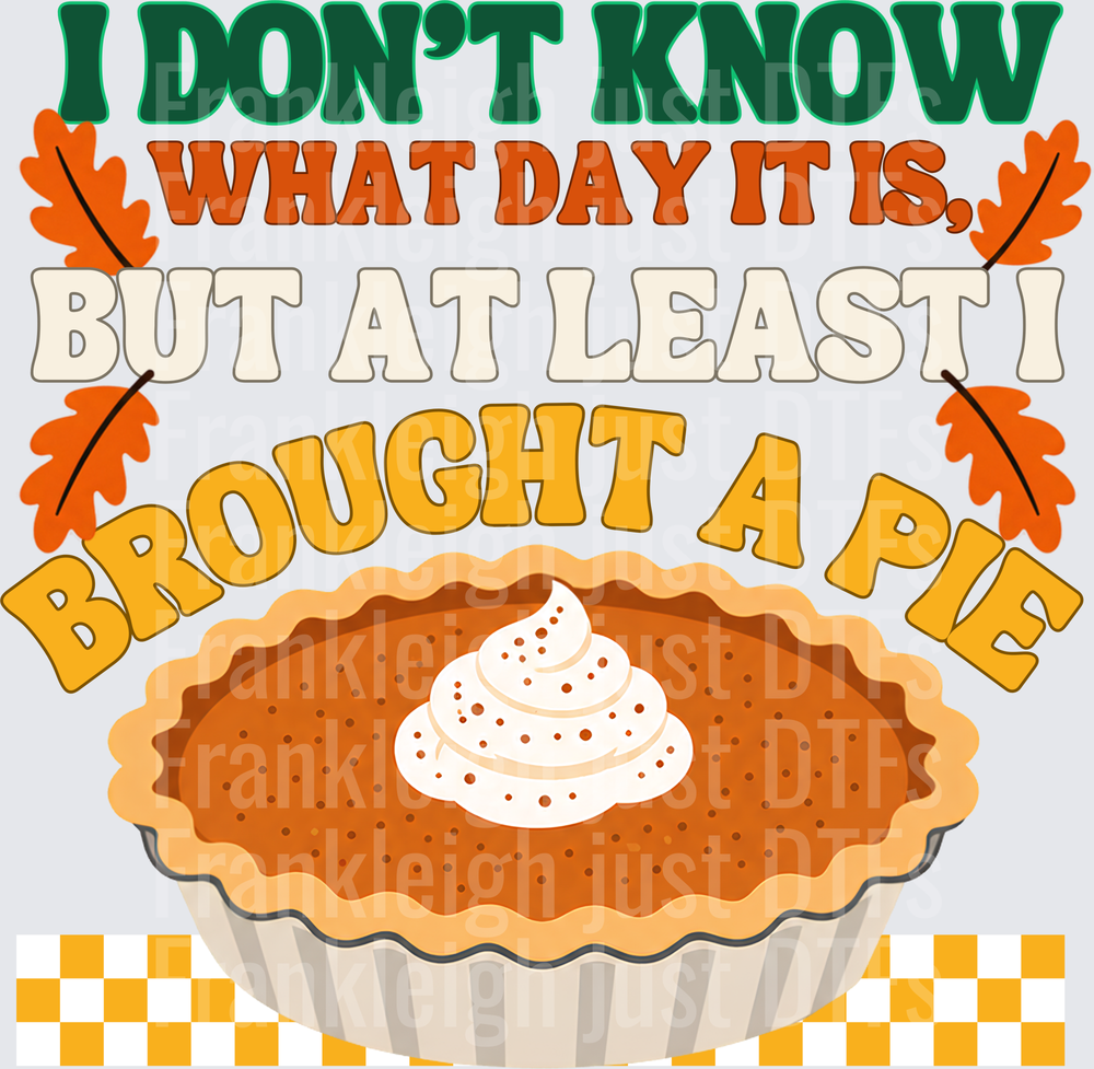 I dont know what day it is but at least I brought a pie
